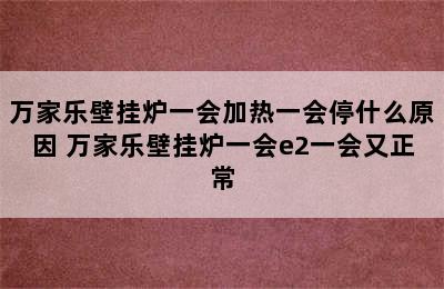 万家乐壁挂炉一会加热一会停什么原因 万家乐壁挂炉一会e2一会又正常